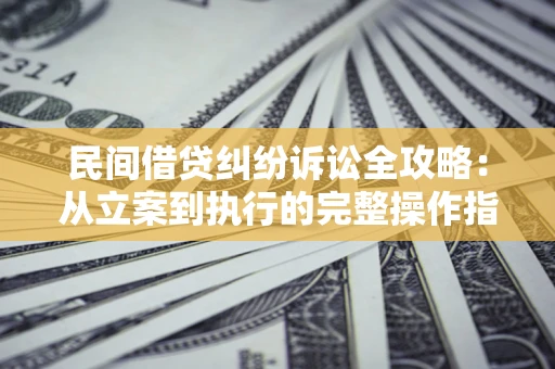 武汉民间借贷纠纷诉讼全攻略：从立案到执行的完整操作指南