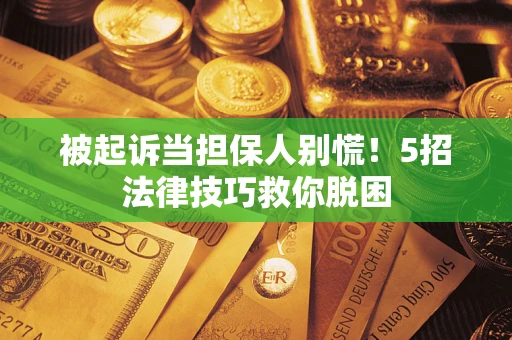 武汉被起诉当担保人别慌！5招法律技巧救你脱困