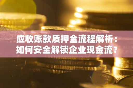武汉应收账款质押全流程解析：如何安全解锁企业现金流？