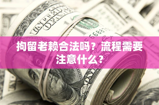 武汉拘留老赖合法吗？流程需要注意什么？