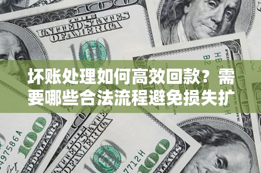 武汉坏账处理如何高效回款？需要哪些合法流程避免损失扩大？