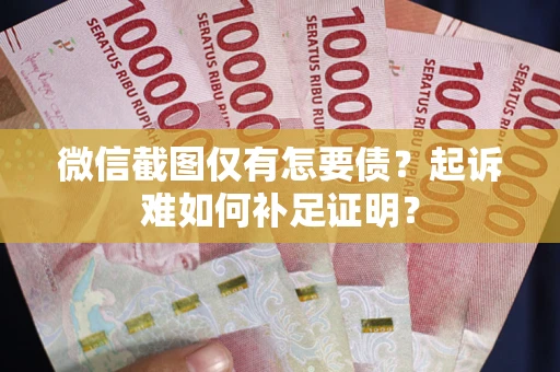 武汉微信截图仅有怎要债？起诉难如何补足证明？