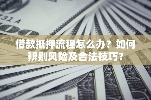 武汉借款抵押流程怎么办？如何辨别风险及合法技巧？
