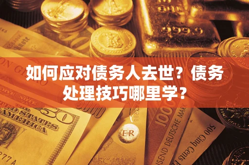 武汉如何应对债务人去世？债务处理技巧哪里学？