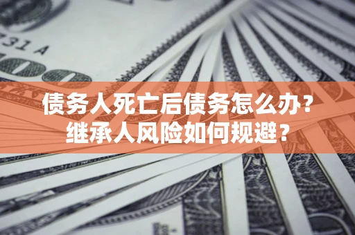 武汉债务人死亡后债务怎么办？继承人风险如何规避？