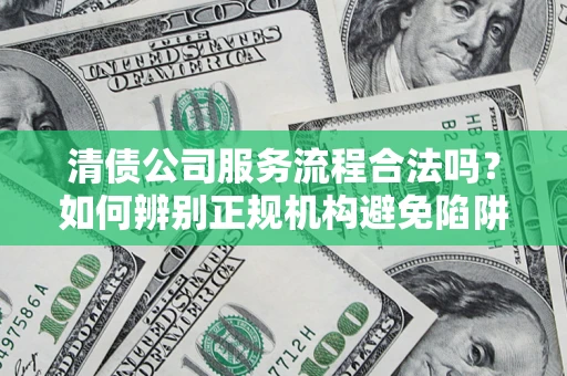 武汉清债公司服务流程合法吗？如何辨别正规机构避免陷阱？