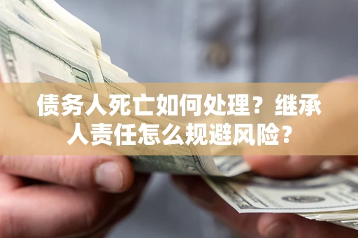武汉债务人死亡如何处理？继承人责任怎么规避风险？