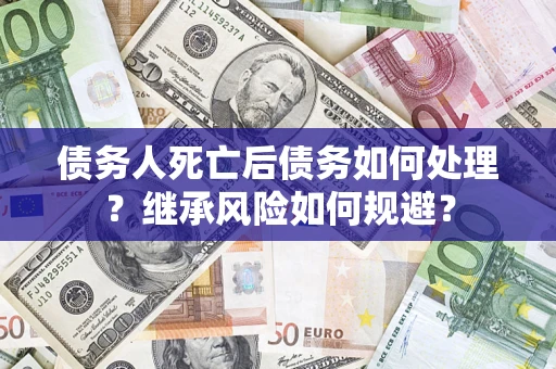 武汉债务人死亡后债务如何处理？继承风险如何规避？