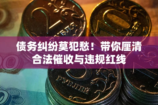武汉债务纠纷莫犯愁！带你厘清合法催收与违规红线