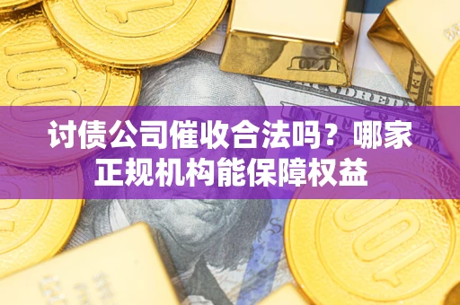 武汉讨债公司催收合法吗？哪家正规机构能保障权益