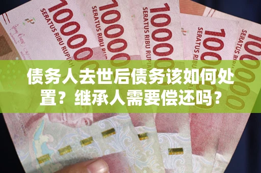 武汉债务人去世后债务该如何处置？继承人需要偿还吗？