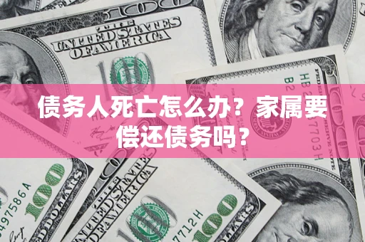 武汉债务人死亡怎么办？家属要偿还债务吗？