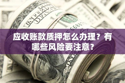 武汉应收账款质押怎么办理？有哪些风险要注意？