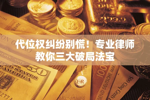 武汉代位权纠纷别慌！专业律师教你三大破局法宝