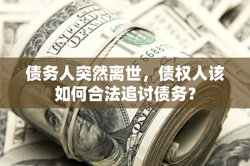 武汉债务人突然离世，债权人该如何合法追讨债务？