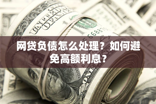 武汉网贷负债怎么处理？如何避免高额利息？