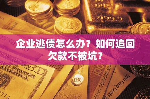 武汉企业逃债怎么办？如何追回欠款不被坑？