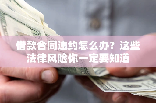 武汉借款合同违约怎么办？这些法律风险你一定要知道