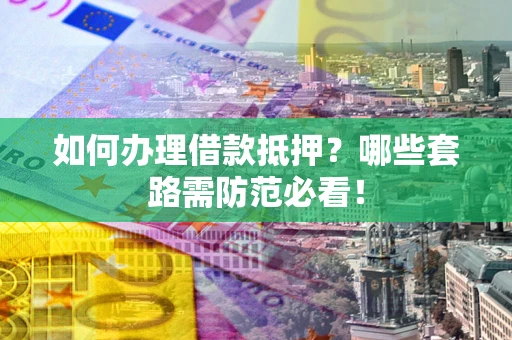 武汉如何办理借款抵押？哪些套路需防范必看！