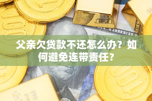 武汉父亲欠贷款不还怎么办？如何避免连带责任？