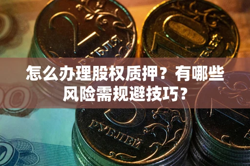 武汉怎么办理股权质押？有哪些风险需规避技巧？