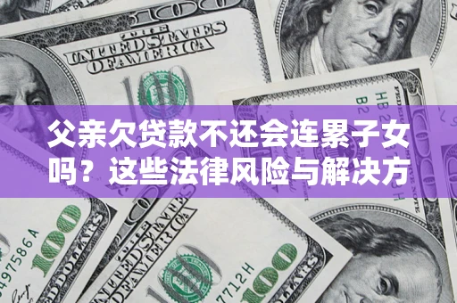 武汉父亲欠贷款不还会连累子女吗？这些法律风险与解决方法要早知道！