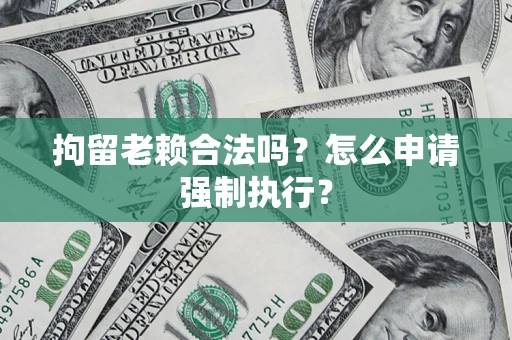 武汉拘留老赖合法吗？怎么申请强制执行？
