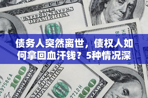 武汉债务人突然离世，债权人如何拿回血汗钱？5种情况深度解析