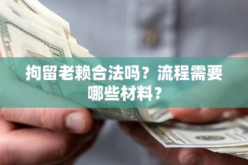 武汉拘留老赖合法吗？流程需要哪些材料？