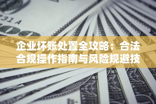 武汉企业坏账处置全攻略：合法合规操作指南与风险规避技巧解析