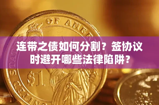 武汉连带之债如何分割？签协议时避开哪些法律陷阱？