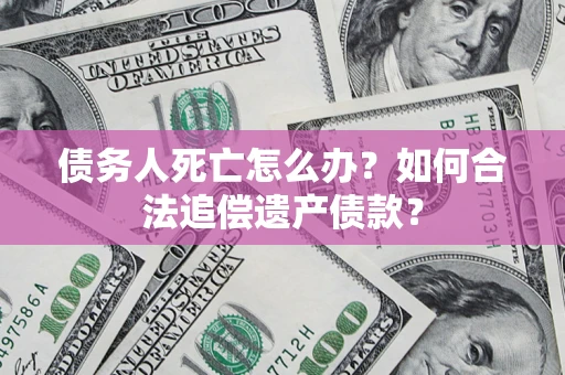 武汉债务人死亡怎么办？如何合法追偿遗产债款？
