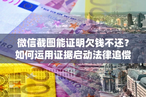 武汉微信截图能证明欠钱不还？如何运用证据启动法律追偿程序？