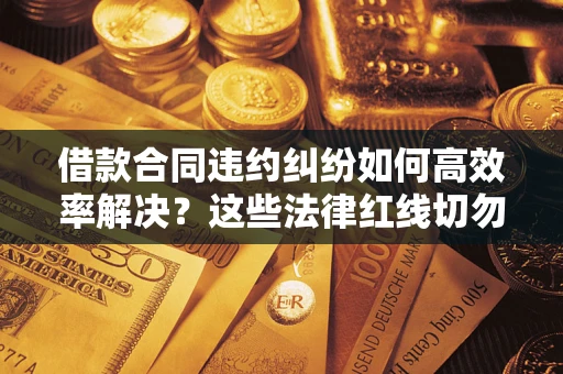 武汉借款合同违约纠纷如何高效率解决？这些法律红线切勿触碰