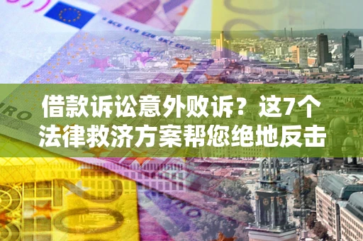 武汉借款诉讼意外败诉？这7个法律救济方案帮您绝地反击！