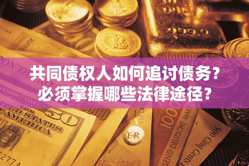 武汉共同债权人如何追讨债务？必须掌握哪些法律途径？