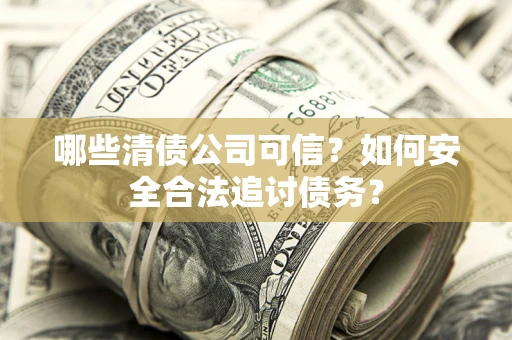 武汉哪些清债公司可信？如何安全合法追讨债务？
