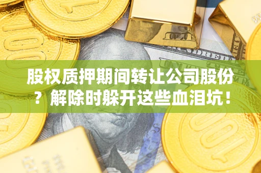 武汉股权质押期间转让公司股份？解除时躲开这些血泪坑！