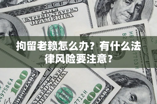 武汉拘留老赖怎么办？有什么法律风险要注意？