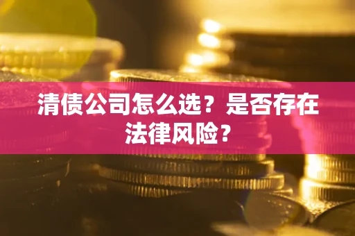武汉清债公司怎么选？是否存在法律风险？