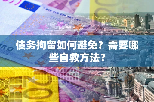 武汉债务拘留如何避免？需要哪些自救方法？