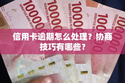 武汉信用卡逾期怎么处理？协商技巧有哪些？