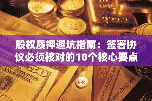 武汉股权质押避坑指南：签署协议必须核对的10个核心要点