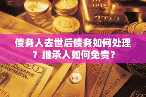 武汉债务人去世后债务如何处理？继承人如何免责？