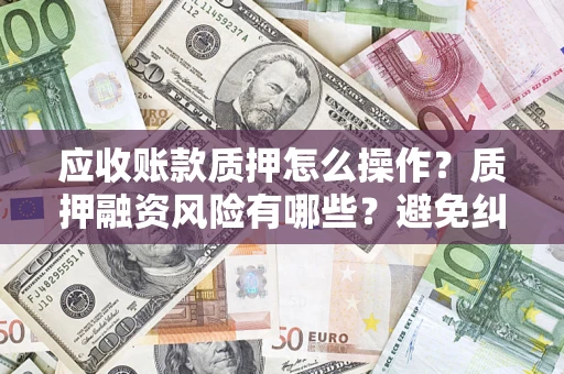 武汉应收账款质押怎么操作？质押融资风险有哪些？避免纠纷高效融资技巧