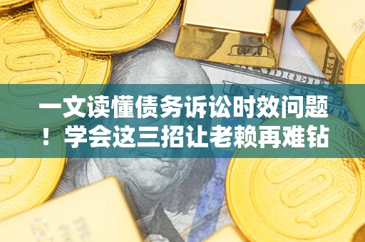 武汉一文读懂债务诉讼时效问题！学会这三招让老赖再难钻空子