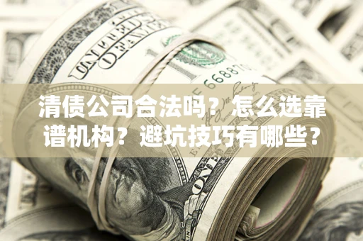 武汉清债公司合法吗？怎么选靠谱机构？避坑技巧有哪些？