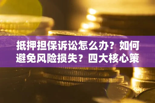 武汉抵押担保诉讼怎么办？如何避免风险损失？四大核心策略全解读