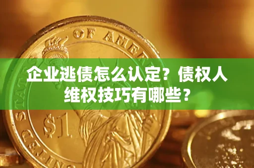 武汉企业逃债怎么认定？债权人维权技巧有哪些？