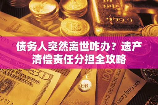 武汉债务人突然离世咋办？遗产清偿责任分担全攻略